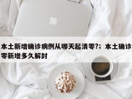 本土新增确诊病例从哪天起清零?；本土确诊零新增多久解封