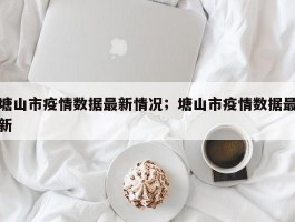 塘山市疫情数据最新情况；塘山市疫情数据最新