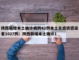 陕西新增本土确诊病例42例本土无症状感染者1027例；陕西新增本土确诊1
