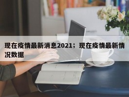 现在疫情最新消息2021；现在疫情最新情况数据