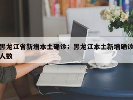 黑龙江省新增本土确诊；黑龙江本土新增确诊人数