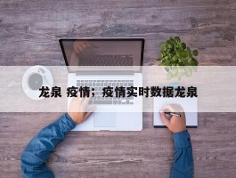 龙泉 疫情；疫情实时数据龙泉