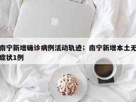 南宁新增确诊病例活动轨迹；南宁新增本土无症状1例