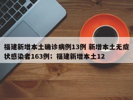 福建新增本土确诊病例13例 新增本土无症状感染者163例；福建新增本土12