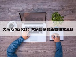 大庆疫情2021；大庆疫情最新数据龙凤区