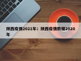 陕西疫情2021年；陕西疫情数据2020年