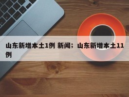 山东新增本土1例 新闻；山东新增本土11例