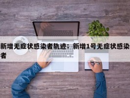 新增无症状感染者轨迹；新增1号无症状感染者