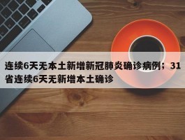 连续6天无本土新增新冠肺炎确诊病例；31省连续6天无新增本土确诊