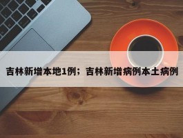 吉林新增本地1例；吉林新增病例本土病例