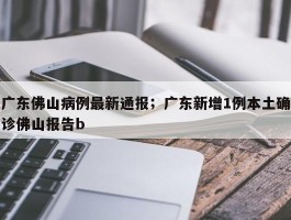 广东佛山病例最新通报；广东新增1例本土确诊佛山报告b