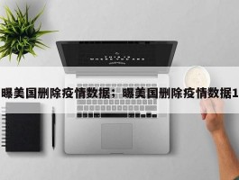 曝美国删除疫情数据；曝美国删除疫情数据1