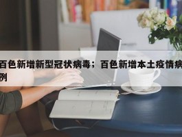 百色新增新型冠状病毒；百色新增本土疫情病例