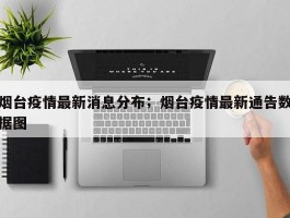 烟台疫情最新消息分布；烟台疫情最新通告数据图