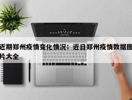 近期郑州疫情变化情况；近日郑州疫情数据图片大全