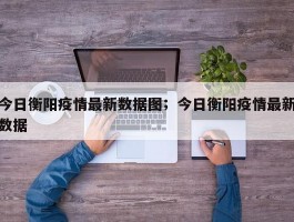 今日衡阳疫情最新数据图；今日衡阳疫情最新数据