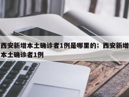 西安新增本土确诊者1例是哪里的；西安新增本土确诊者1例