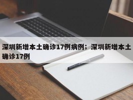 深圳新增本土确诊17例病例；深圳新增本土确诊17例