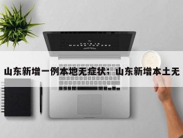山东新增一例本地无症状；山东新增本土无