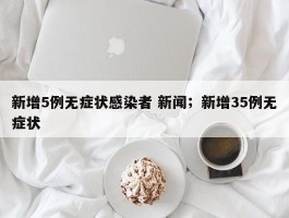 新增5例无症状感染者 新闻；新增35例无症状