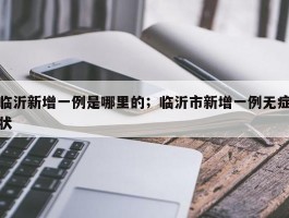 临沂新增一例是哪里的；临沂市新增一例无症状