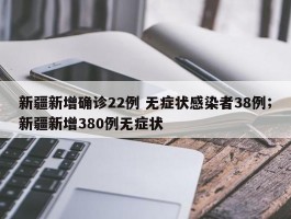 新疆新增确诊22例 无症状感染者38例；新疆新增380例无症状