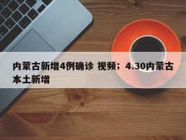 内蒙古新增4例确诊 视频；4.30内蒙古本土新增