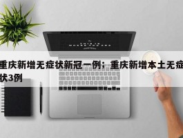 重庆新增无症状新冠一例；重庆新增本土无症状3例