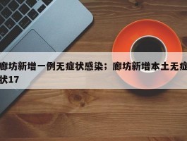 廊坊新增一例无症状感染；廊坊新增本土无症状17