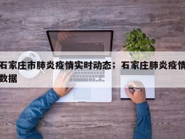 石家庄市肺炎疫情实时动态；石家庄肺炎疫情数据
