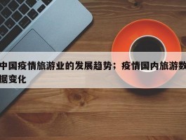 中国疫情旅游业的发展趋势；疫情国内旅游数据变化