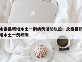 永泰县新增本土一例病例活动轨迹；永泰县新增本土一例病例