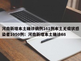 河南新增本土确诊病例161例本土无症状感染者1050例；河南新增本土确诊68