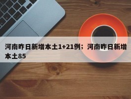 河南昨日新增本土1+21例；河南昨日新增本土85