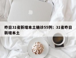 昨日31省新增本土确诊55例；31省昨日新增本土