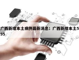 广西新增本土病例最新消息；广西新增本土595