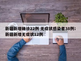 新疆新增确诊22例 无症状感染者38例；新疆新增无症状12例