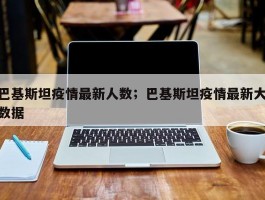 巴基斯坦疫情最新人数；巴基斯坦疫情最新大数据