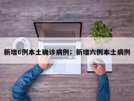 新增6例本土确诊病例；新增六例本土病例
