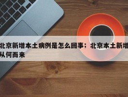 北京新增本土病例是怎么回事；北京本土新增从何而来