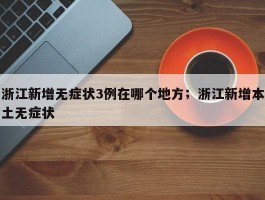 浙江新增无症状3例在哪个地方；浙江新增本土无症状