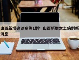 山西新增确诊病例1例；山西新增本土病例新消息
