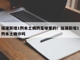 福建新增1例本土病例是哪里的；福建新增1例本土确诊吗