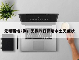 无锡新增2例；无锡昨日新增本土无症状