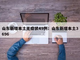 山东新增本土无症状49例；山东新增本土3696