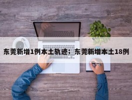 东莞新增1例本土轨迹；东莞新增本土18例