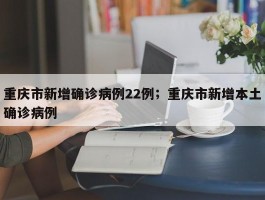 重庆市新增确诊病例22例；重庆市新增本土确诊病例