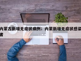 内蒙古新增无症状病例；内蒙新增无症状感染者