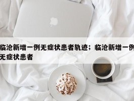 临沧新增一例无症状患者轨迹；临沧新增一例无症状患者