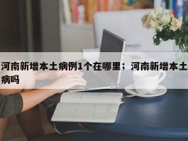 河南新增本土病例1个在哪里；河南新增本土病吗